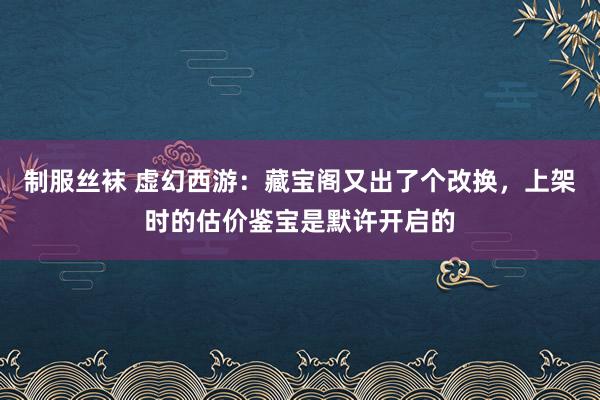 制服丝袜 虚幻西游：藏宝阁又出了个改换，上架时的估价鉴宝是默许开启的