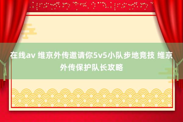 在线av 维京外传邀请你5v5小队步地竞技 维京外传保护队长攻略