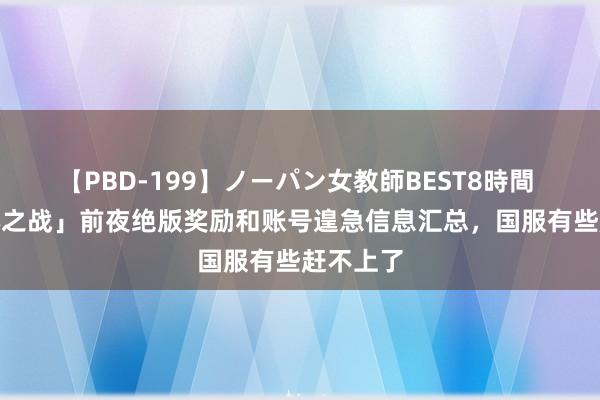 【PBD-199】ノーパン女教師BEST8時間 2 「地心之战」前夜绝版奖励和账号遑急信息汇总，国服有些赶不上了