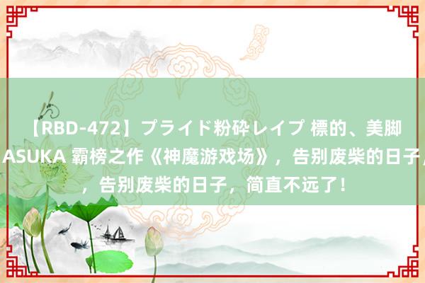 【RBD-472】プライド粉砕レイプ 標的、美脚パーツモデル ASUKA 霸榜之作《神魔游戏场》，告别废柴的日子，简直不远了！