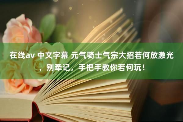 在线av 中文字幕 元气骑士气宗大招若何放激光，别牵记，手把手教你若何玩！