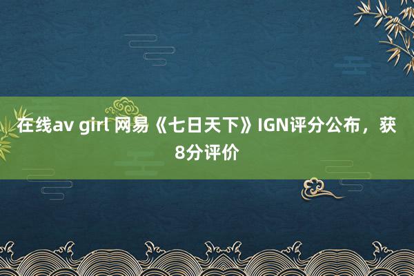 在线av girl 网易《七日天下》IGN评分公布，获8分评价