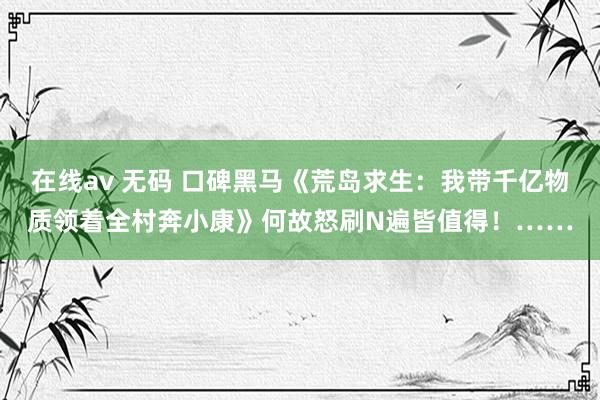 在线av 无码 口碑黑马《荒岛求生：我带千亿物质领着全村奔小康》何故怒刷N遍皆值得！……