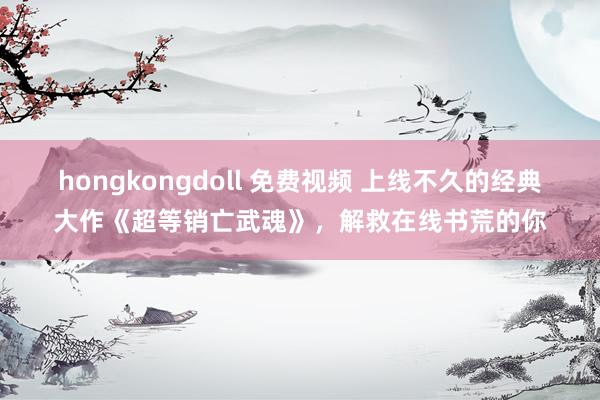 hongkongdoll 免费视频 上线不久的经典大作《超等销亡武魂》，解救在线书荒的你