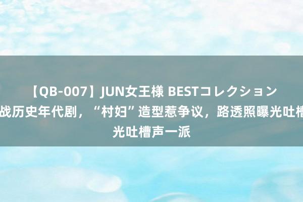 【QB-007】JUN女王様 BESTコレクション 杨幂挑战历史年代剧，“村妇”造型惹争议，路透照曝光吐槽声一派