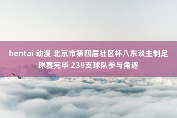 hentai 动漫 北京市第四届社区杯八东谈主制足球赛完毕 239支球队参与角逐