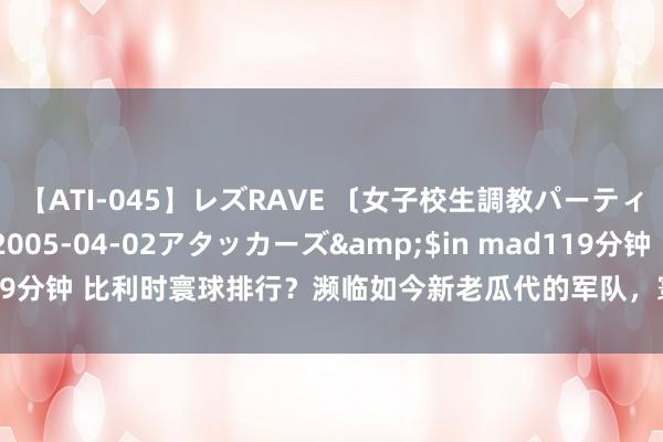 【ATI-045】レズRAVE 〔女子校生調教パーティー〕</a>2005-04-02アタッカーズ&$in mad119分钟 比利时寰球排行？濒临如今新老瓜代的军队，寰球第一中场也带不动