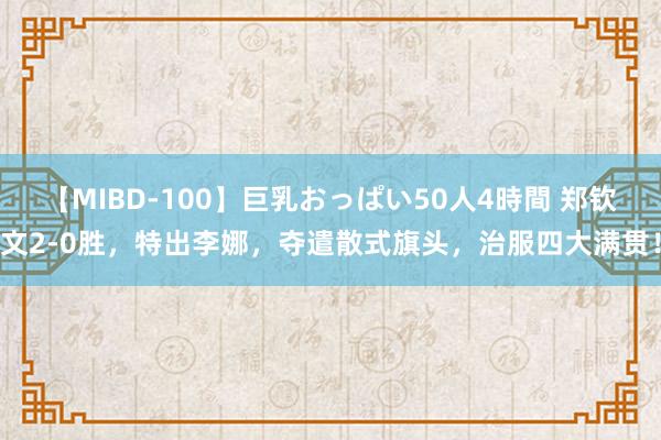 【MIBD-100】巨乳おっぱい50人4時間 郑钦文2-0胜，特出李娜，夺遣散式旗头，治服四大满贯！