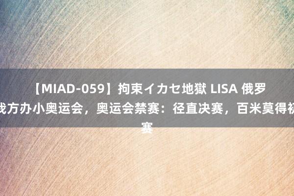 【MIAD-059】拘束イカセ地獄 LISA 俄罗斯我方办小奥运会，奥运会禁赛：径直决赛，百米莫得初赛