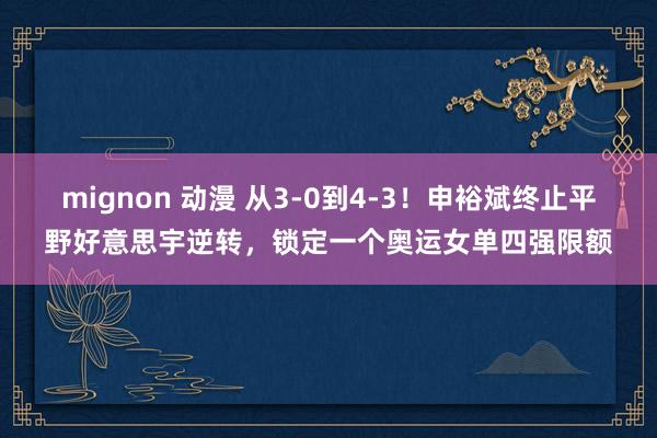 mignon 动漫 从3-0到4-3！申裕斌终止平野好意思宇逆转，锁定一个奥运女单四强限额