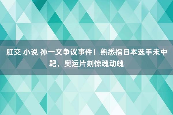 肛交 小说 孙一文争议事件！熟悉指日本选手未中靶，奥运片刻惊魂动魄