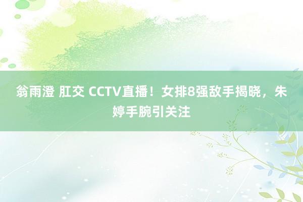 翁雨澄 肛交 CCTV直播！女排8强敌手揭晓，朱婷手腕引关注