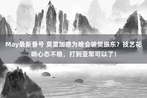 May最新番号 莫雷加德为啥会输樊振东？技艺花哨心态不稳，打到亚军可以了！