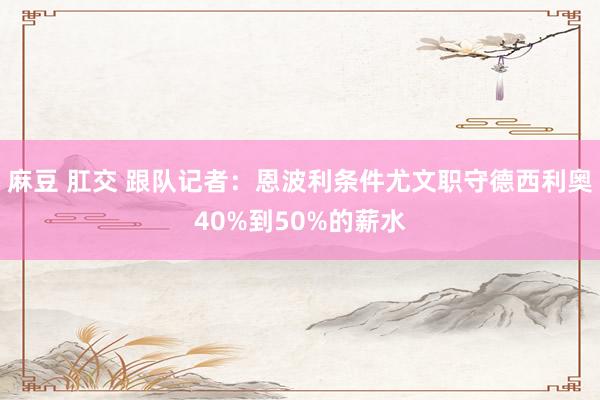 麻豆 肛交 跟队记者：恩波利条件尤文职守德西利奥40%到50%的薪水