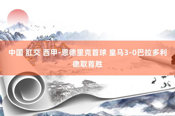 中国 肛交 西甲-恩德里克首球 皇马3-0巴拉多利德取首胜