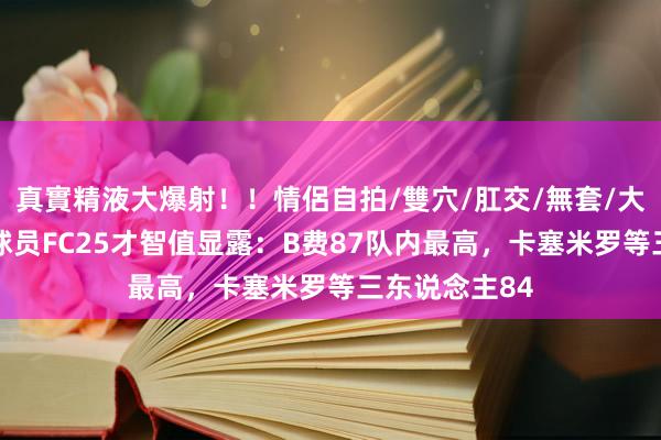 真實精液大爆射！！情侶自拍/雙穴/肛交/無套/大量噴精 曼联球员FC25才智值显露：B费87队内最高，卡塞米罗等三东说念主84