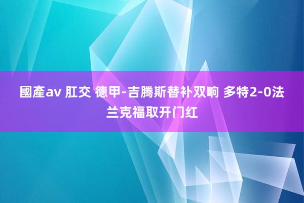 國產av 肛交 德甲-吉腾斯替补双响 多特2-0法兰克福取开门红