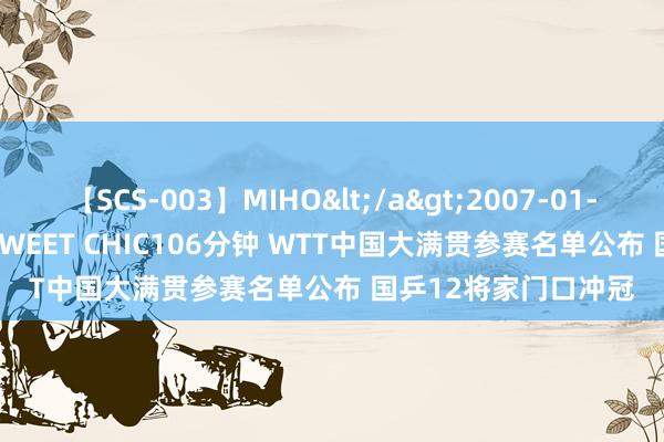 【SCS-003】MIHO</a>2007-01-10h.m.p&$SWEET CHIC106分钟 WTT中国大满贯参赛名单公布 国乒12将家门口冲冠