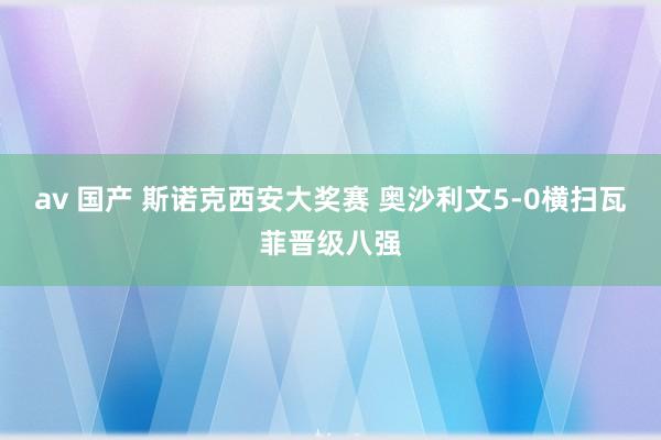 av 国产 斯诺克西安大奖赛 奥沙利文5-0横扫瓦菲晋级八强