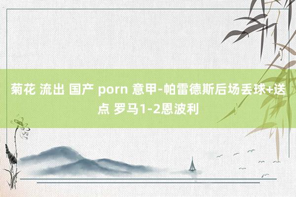 菊花 流出 国产 porn 意甲-帕雷德斯后场丢球+送点 罗马1-2恩波利