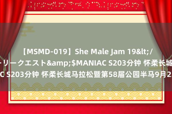 【MSMD-019】She Male Jam 19</a>2008-08-04グローリークエスト&$MANIAC S203分钟 怀柔长城马拉松暨第58届公园半马9月22日开跑