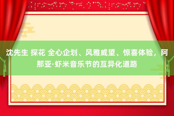 沈先生 探花 全心企划、风雅威望、惊喜体验，阿那亚·虾米音乐节的互异化道路