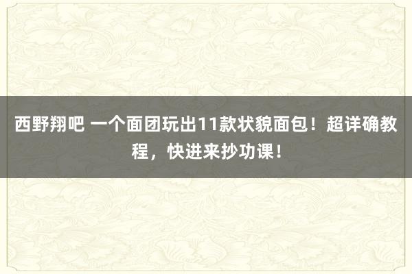 西野翔吧 一个面团玩出11款状貌面包！超详确教程，快进来抄功课！