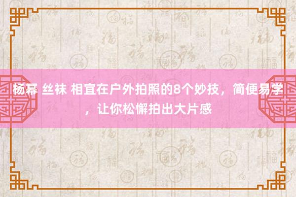 杨幂 丝袜 相宜在户外拍照的8个妙技，简便易学，让你松懈拍出大片感