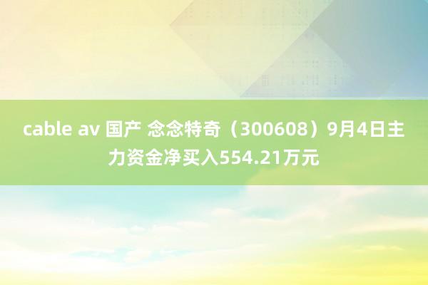 cable av 国产 念念特奇（300608）9月4日主力资金净买入554.21万元