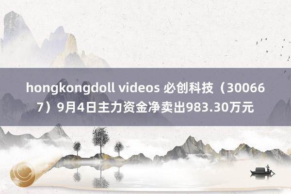 hongkongdoll videos 必创科技（300667）9月4日主力资金净卖出983.30万元