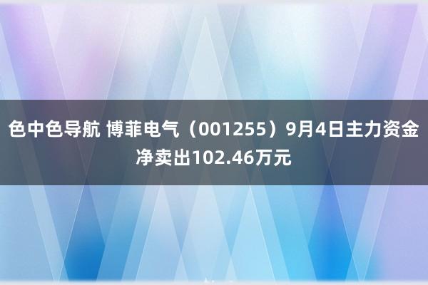 色中色导航 博菲电气（001255）9月4日主力资金净卖出102.46万元