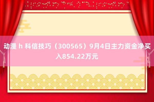 动漫 h 科信技巧（300565）9月4日主力资金净买入854.22万元