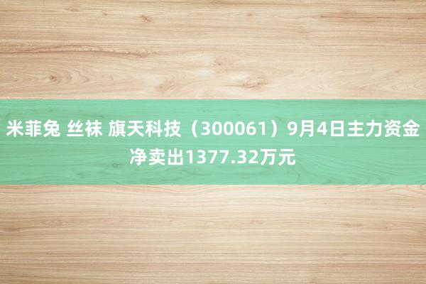 米菲兔 丝袜 旗天科技（300061）9月4日主力资金净卖出1377.32万元