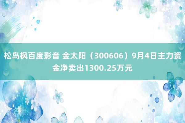 松岛枫百度影音 金太阳（300606）9月4日主力资金净卖出1300.25万元