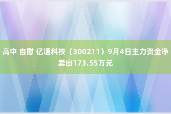 高中 自慰 亿通科技（300211）9月4日主力资金净卖出173.55万元