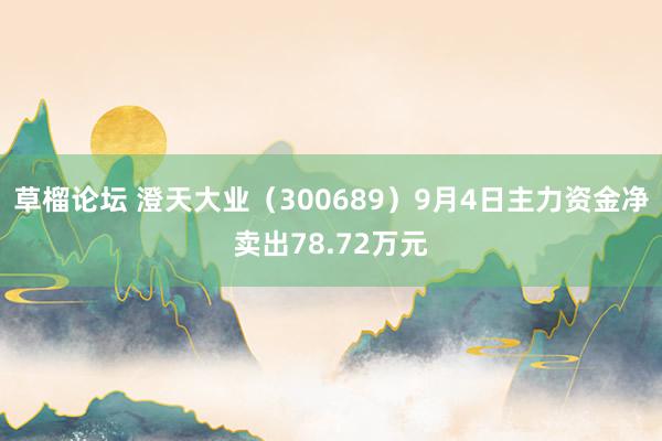 草榴论坛 澄天大业（300689）9月4日主力资金净卖出78.72万元