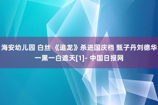 海安幼儿园 白丝 《追龙》杀进国庆档 甄子丹刘德华一黑一白遮天[1]- 中国日报网