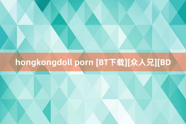 hongkongdoll porn [BT下载][众人兄][BD