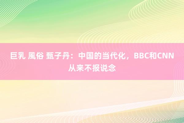 巨乳 風俗 甄子丹：中国的当代化，BBC和CNN从来不报说念