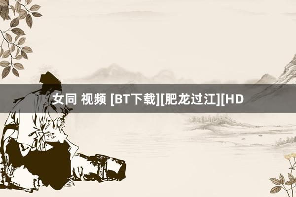 女同 视频 [BT下载][肥龙过江][HD