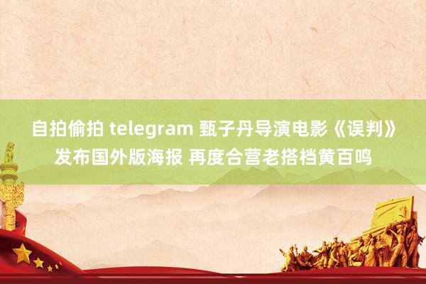 自拍偷拍 telegram 甄子丹导演电影《误判》发布国外版海报 再度合营老搭档黄百鸣