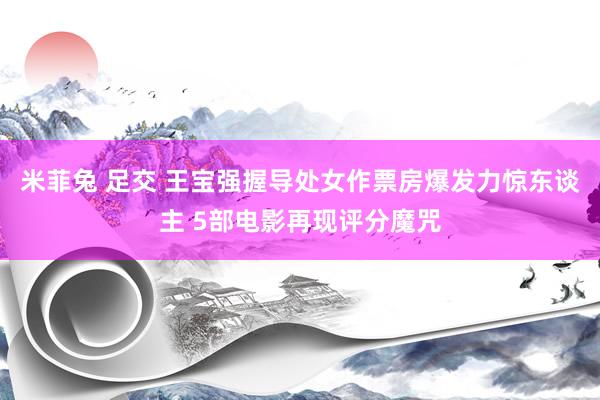 米菲兔 足交 王宝强握导处女作票房爆发力惊东谈主 5部电影再现评分魔咒