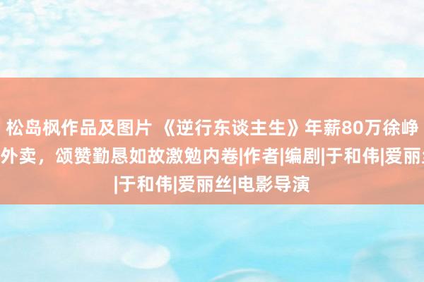 松岛枫作品及图片 《逆行东谈主生》年薪80万徐峥中年休闲送外卖，颂赞勤恳如故激勉内卷|作者|编剧|于和伟|爱丽丝|电影导演