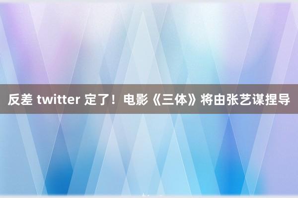 反差 twitter 定了！电影《三体》将由张艺谋捏导