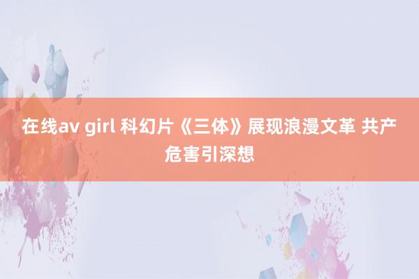 在线av girl 科幻片《三体》展现浪漫文革 共产危害引深想