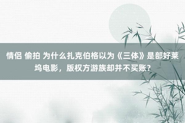 情侣 偷拍 为什么扎克伯格以为《三体》是部好莱坞电影，版权方游族却并不买账？