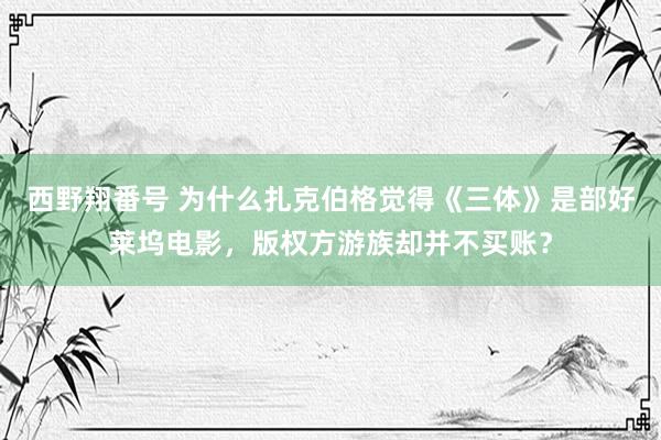 西野翔番号 为什么扎克伯格觉得《三体》是部好莱坞电影，版权方游族却并不买账？