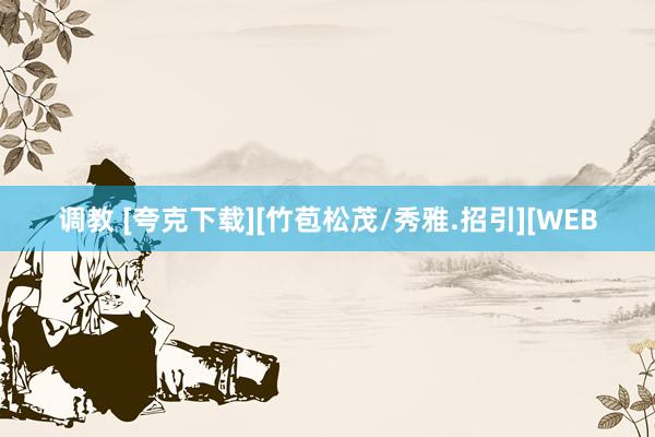 调教 [夸克下载][竹苞松茂/秀雅.招引][WEB