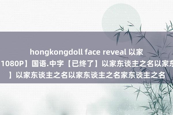 hongkongdoll face reveal 以家东谈主之名（2020）【1080P】国语.中字【已终了】以家东谈主之名以家东谈主之名家东谈主之名