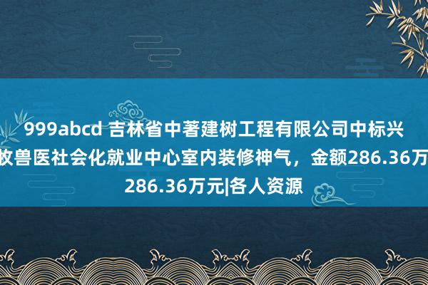 999abcd 吉林省中著建树工程有限公司中标兴安盟佑本畜牧兽医社会化就业中心室内装修神气，金额286.36万元|各人资源